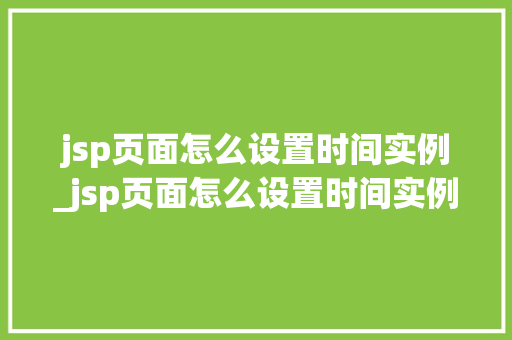 jsp页面怎么设置时间实例_jsp页面怎么设置时间实例格式  第1张