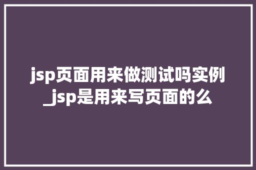 jsp页面用来做测试吗实例_jsp是用来写页面的么