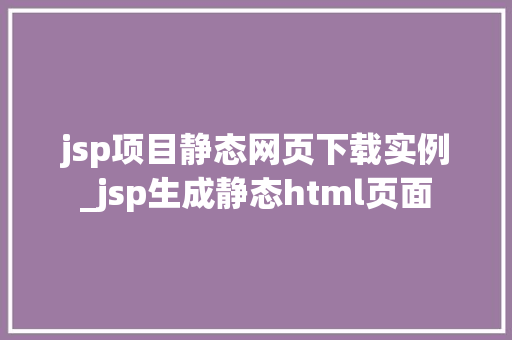 jsp项目静态网页下载实例_jsp生成静态html页面