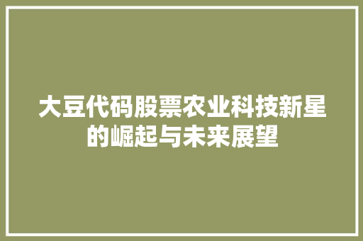 大豆代码股票农业科技新星的崛起与未来展望  第1张