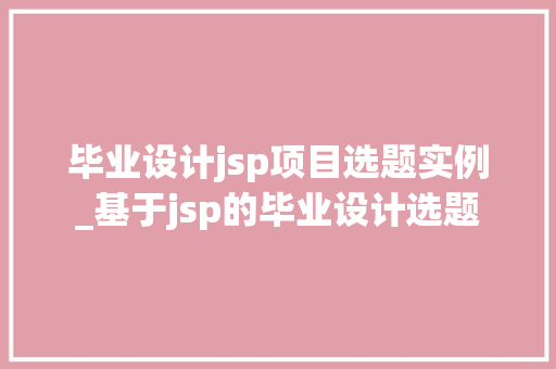 毕业设计jsp项目选题实例_基于jsp的毕业设计选题