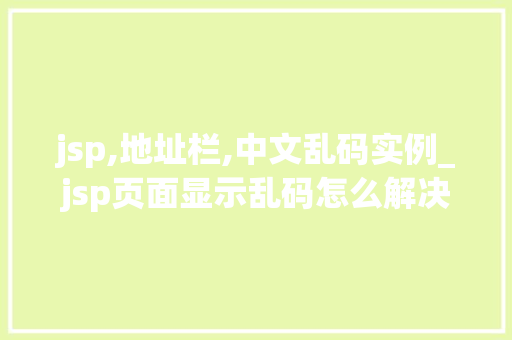 jsp,地址栏,中文乱码实例_jsp页面显示乱码怎么解决  第1张