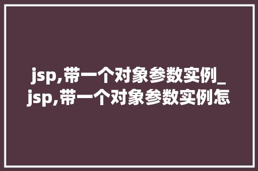 jsp,带一个对象参数实例_jsp,带一个对象参数实例怎么写  第1张