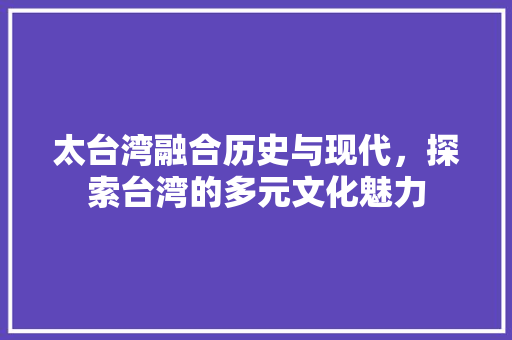 太台湾融合历史与现代，探索台湾的多元文化魅力  第1张