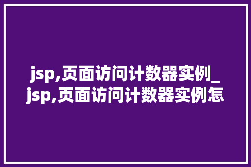 jsp,页面访问计数器实例_jsp,页面访问计数器实例怎么写  第1张