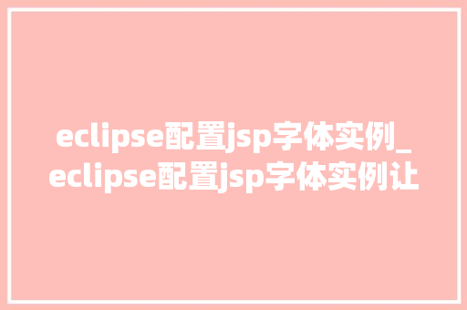 eclipse配置jsp字体实例_eclipse配置jsp字体实例让你的页面焕然一新