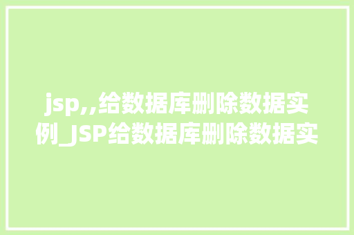 jsp,,给数据库删除数据实例_JSP给数据库删除数据实例详解实战方法与注意事项
