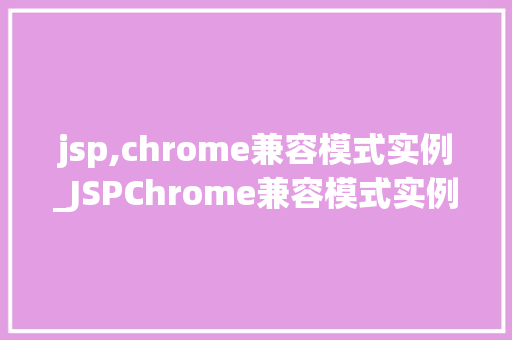 jsp,chrome兼容模式实例_JSPChrome兼容模式实例详解轻松应对兼容问题  第1张