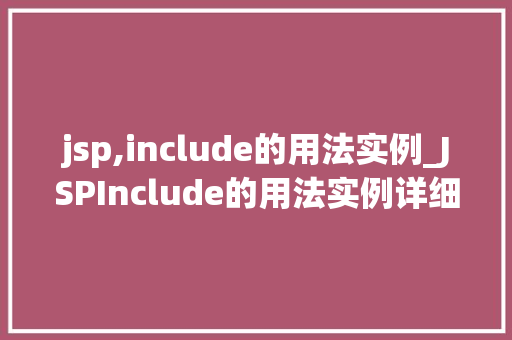 jsp,include的用法实例_JSPInclude的用法实例详细与实战演练