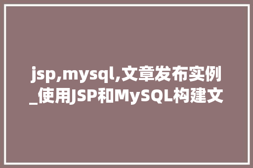 jsp,mysql,文章发布实例_使用JSP和MySQL构建文章发布实例从入门到方法