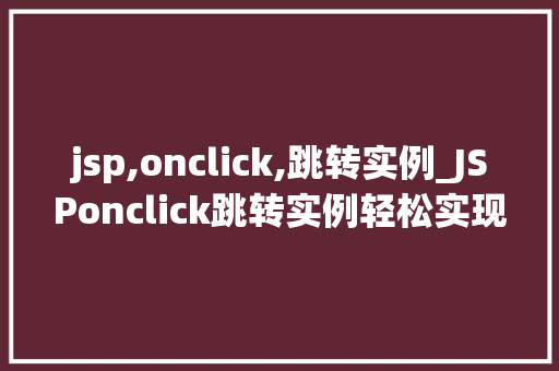 jsp,onclick,跳转实例_JSPonclick跳转实例轻松实现页面跳转，提升用户体验