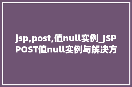 jsp,post,值null实例_JSPPOST值null实例与解决方法