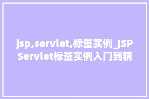 jsp,servlet,标签实例_JSPServlet标签实例入门到精通的实战指南