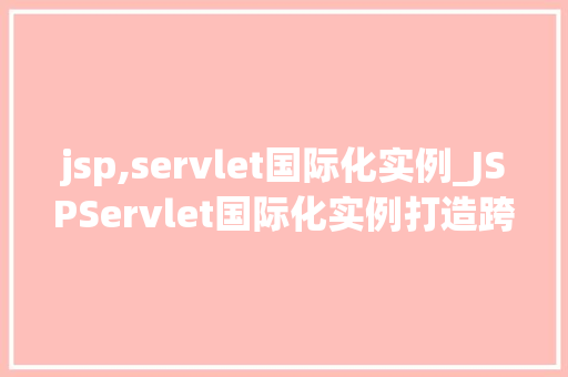 jsp,servlet国际化实例_JSPServlet国际化实例打造跨文化Web应用