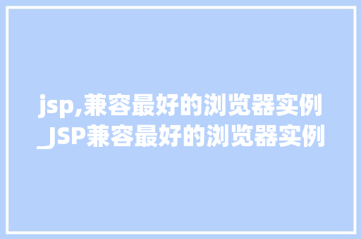 jsp,兼容最好的浏览器实例_JSP兼容最好的浏览器实例盘点那些让你无后顾之忧的选择