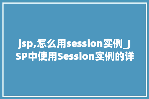 jsp,怎么用session实例_JSP中使用Session实例的详细指南轻松入门与高级方法