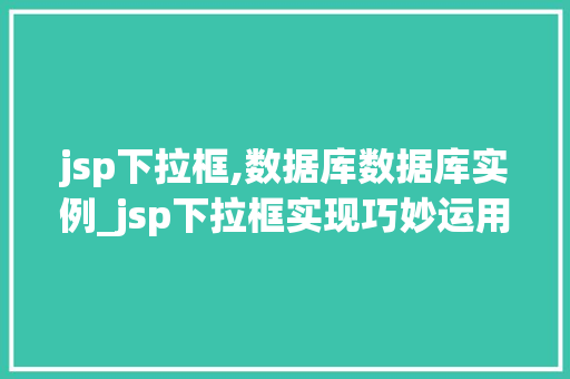 jsp下拉框,数据库数据库实例_jsp下拉框实现巧妙运用数据库实例，让页面动态展示