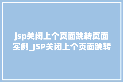 jsp关闭上个页面跳转页面实例_JSP关闭上个页面跳转页面实例实现优雅的页面跳转
