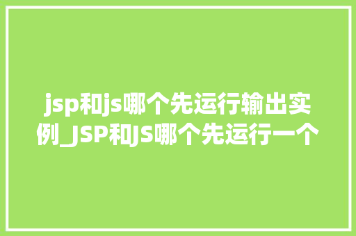jsp和js哪个先运行输出实例_JSP和JS哪个先运行一个关于前端技术输出的实例