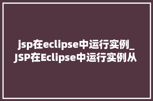jsp在eclipse中运行实例_JSP在Eclipse中运行实例从入门到方法