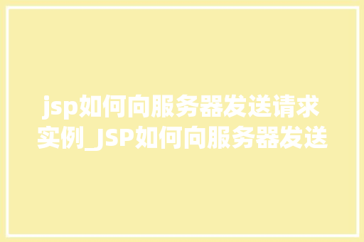 jsp如何向服务器发送请求实例_JSP如何向服务器发送请求实例全方位与实战指南