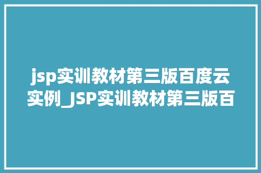 jsp实训教材第三版百度云实例_JSP实训教材第三版百度云实例学习与方法相结合的最佳方法