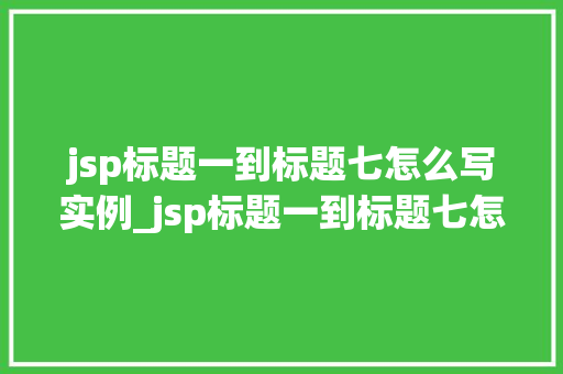 jsp标题一到标题七怎么写实例_jsp标题一到标题七怎么写实例从入门到精通