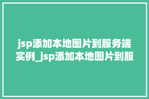 jsp添加本地图片到服务端实例_jsp添加本地图片到服务端实例实操全攻略