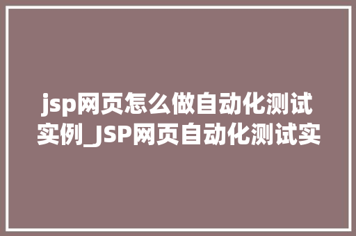 jsp网页怎么做自动化测试实例_JSP网页自动化测试实例实战与方法分享