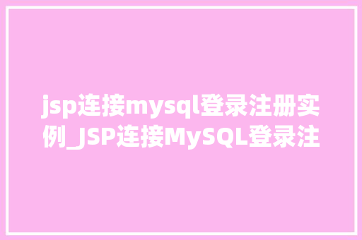 jsp连接mysql登录注册实例_JSP连接MySQL登录注册实例实战教程与例子分析