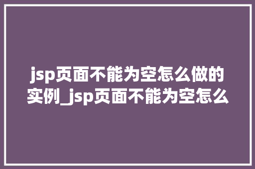jsp页面不能为空怎么做的实例_jsp页面不能为空怎么做实例详解与代码方法  第1张