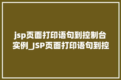 jsp页面打印语句到控制台实例_JSP页面打印语句到控制台实例全面与实战指南