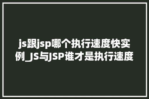 js跟jsp哪个执行速度快实例_JS与JSP谁才是执行速度的王者实例分析提示真相