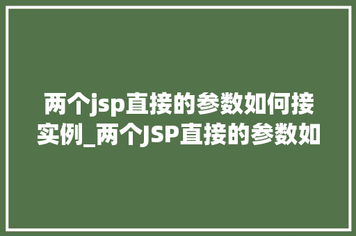 两个jsp直接的参数如何接实例_两个JSP直接的参数如何接实例实战与方法分享