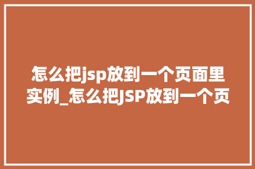 怎么把jsp放到一个页面里实例_怎么把JSP放到一个页面里实例详解一步步带你轻松入门