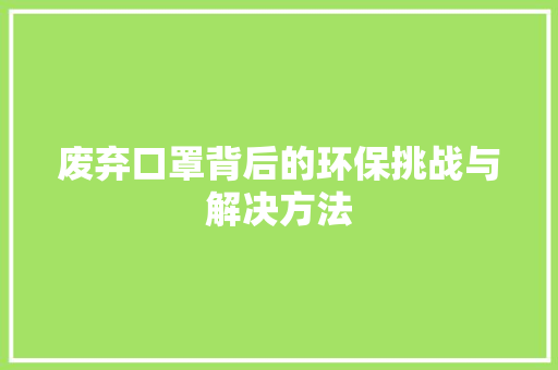 废弃口罩背后的环保挑战与解决方法