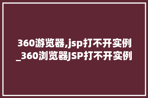 360游览器,jsp打不开实例_360浏览器JSP打不开实例常见问题及解决方法详解