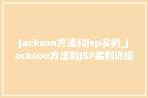 Jackson方法和jsp实例_Jackson方法和JSP实例详细Java后端与前端交互的桥梁