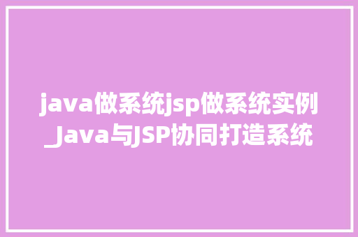 java做系统jsp做系统实例_Java与JSP协同打造系统实例实战攻略