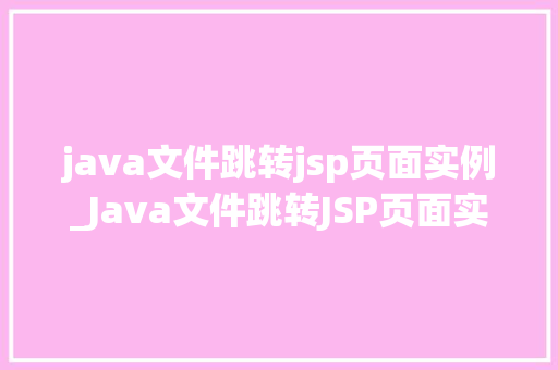 java文件跳转jsp页面实例_Java文件跳转JSP页面实例入门级教程与实战方法分享