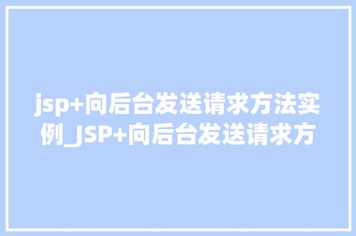 jsp+向后台发送请求方法实例_JSP+向后台发送请求方法实例实战与代码展示