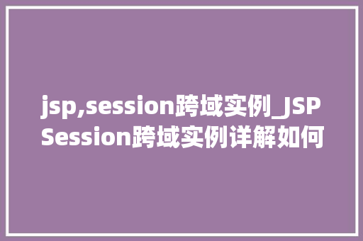 jsp,session跨域实例_JSPSession跨域实例详解如何突破浏览器同源步骤限制