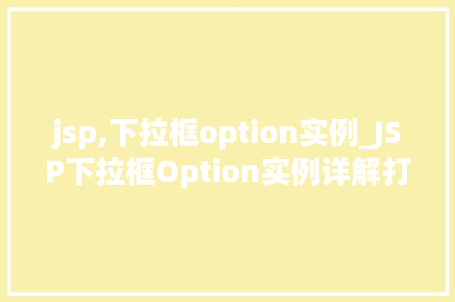 jsp,下拉框option实例_JSP下拉框Option实例详解打造个化的网页交互体验