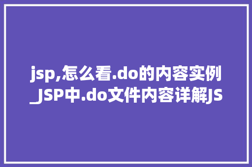 jsp,怎么看.do的内容实例_JSP中.do文件内容详解JSP页面与Servlet的交互之路