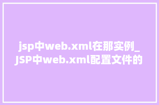 jsp中web.xml在那实例_JSP中web.xml配置文件的位置与实例详解  第1张