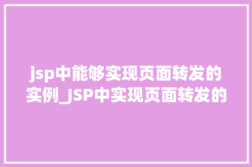 jsp中能够实现页面转发的实例_JSP中实现页面转发的实例详解技术与应用