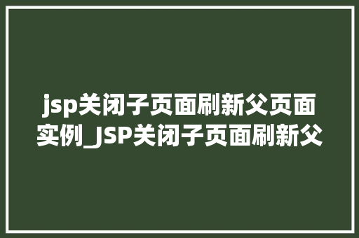 jsp关闭子页面刷新父页面实例_JSP关闭子页面刷新父页面实例轻松实现页面交互与数据同步