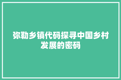 弥勒乡镇代码探寻中国乡村发展的密码