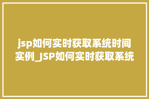jsp如何实时获取系统时间实例_JSP如何实时获取系统时间实例实战与代码分享