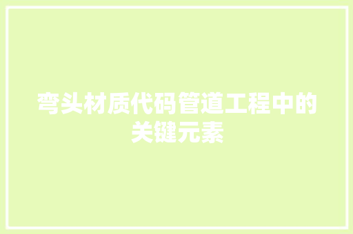 弯头材质代码管道工程中的关键元素  第1张